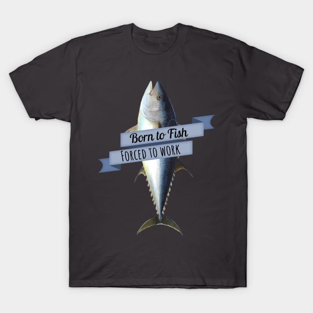 Born to Fish, Forced to Work Tuna Shirt T-Shirt by HighBrowDesigns